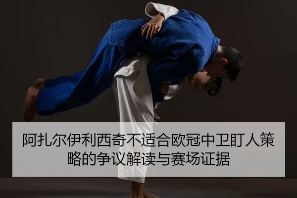 阿扎尔伊利西奇不适合欧冠中卫盯人策略的争议解读与赛场证据