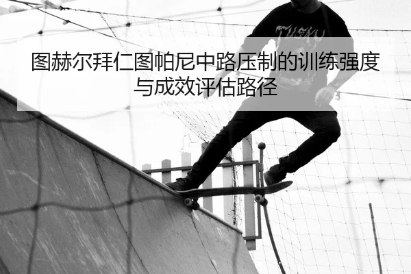 图赫尔拜仁图帕尼中路压制的训练强度与成效评估路径
