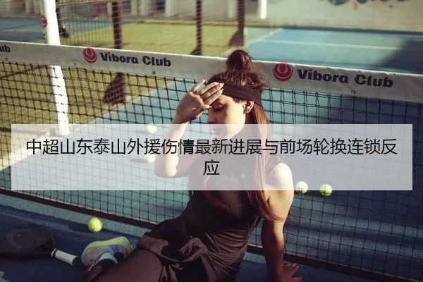 中超山东泰山外援伤情最新进展与前场轮换连锁反应