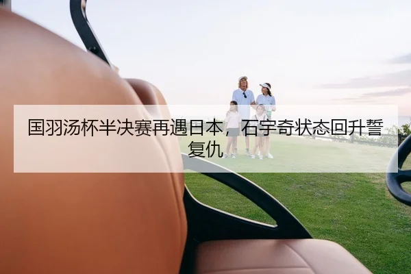国羽汤杯半决赛再遇日本，石宇奇状态回升誓复仇